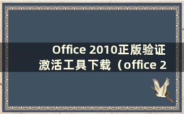 Office 2010正版验证激活工具下载（office 2010正版验证激活工具如何使用）